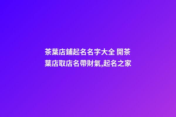 茶葉店鋪起名名字大全 開茶葉店取店名帶財氣,起名之家